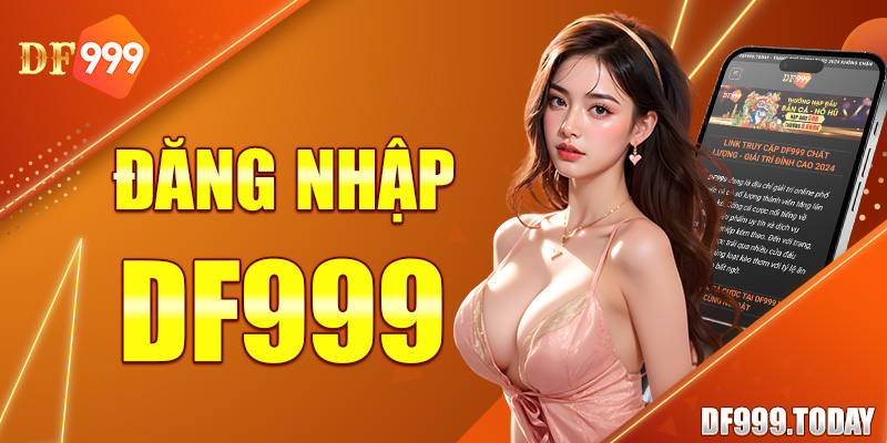 Đăng Nhập Df999 - Hướng Dẫn Quy Trình Thực Hiện Từ A - Z